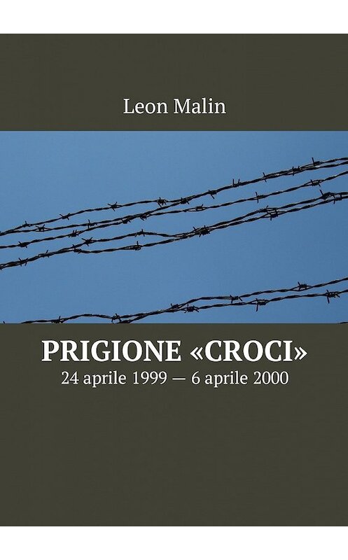 Обложка книги «Prigione «Croci». 24 aprile 1999 – 6 aprile 2000» автора Leon Malin. ISBN 9785449008848.