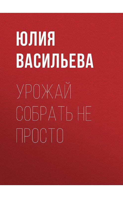 Обложка книги «Урожай собрать не просто» автора Юлии Васильевы издание 2013 года. ISBN 9785992214871.