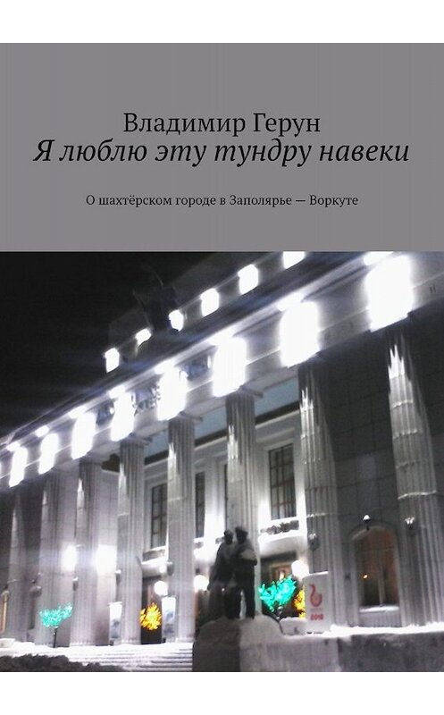 Обложка книги «Я люблю эту тундру навеки. О шахтёрском городе в Заполярье – Воркуте» автора Владимира Геруна. ISBN 9785005049025.