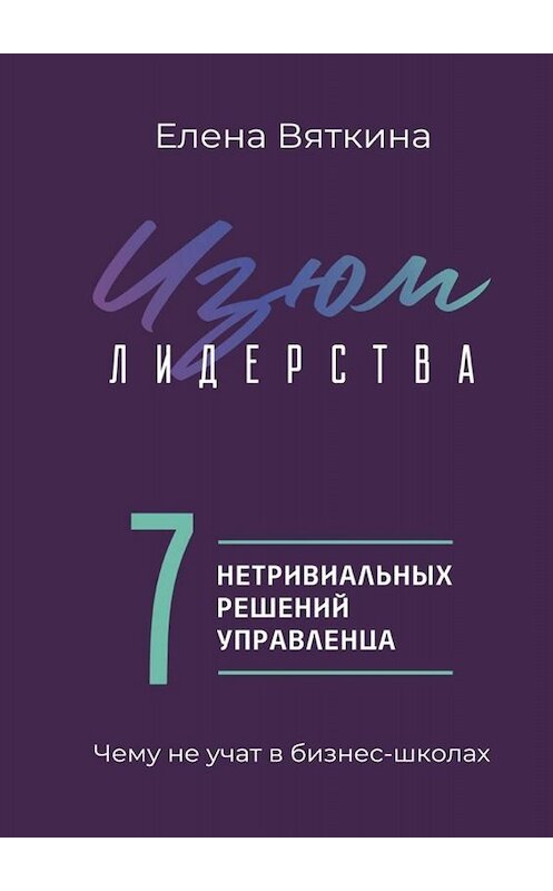 Обложка книги «Изюм лидерства. 7 нетривиальных решений управленца» автора Елены Вяткины. ISBN 9785005046369.