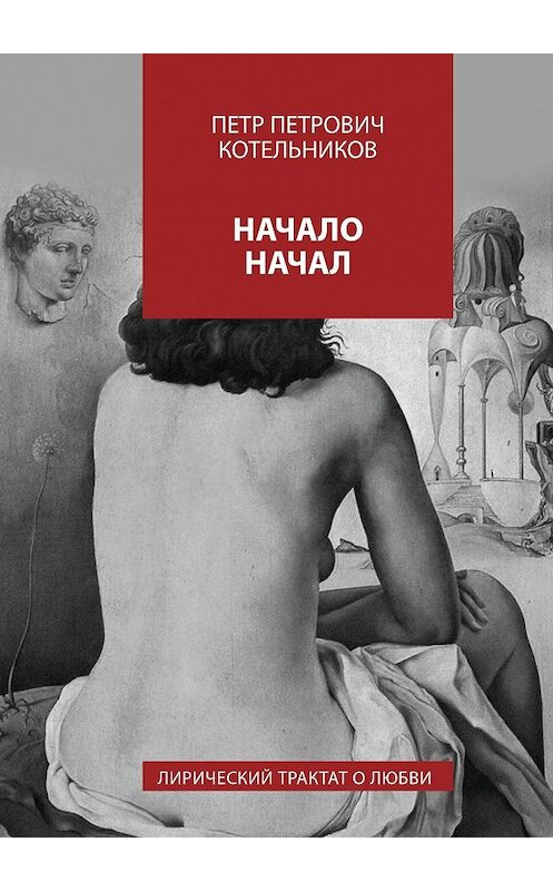 Обложка книги «Начало начал. Лирический трактат о любви» автора Петра Котельникова. ISBN 9785448360640.