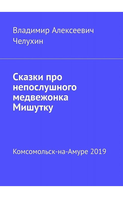 Обложка книги «Сказки про непослушного медвежонка Мишутку» автора Владимира Челухина. ISBN 9785449662927.