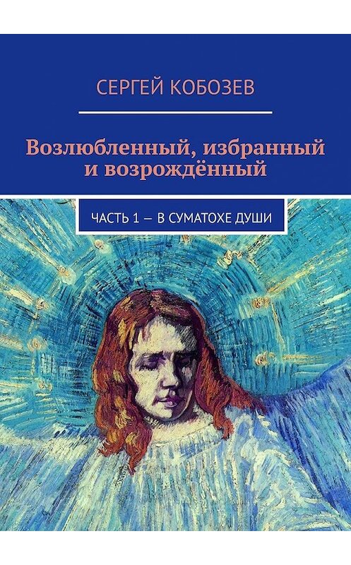 Обложка книги «Возлюбленный, избранный и возрождённый. Часть 1 – В суматохе души» автора Сергея Кобозева. ISBN 9785449360885.