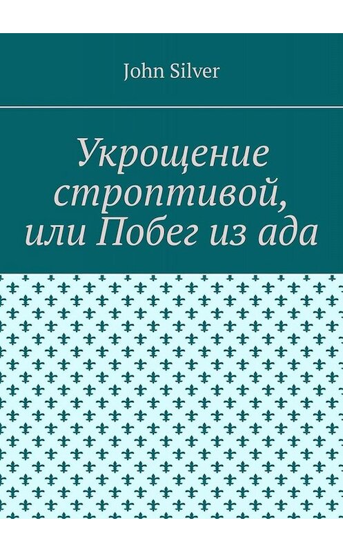 Обложка книги «Укрощение строптивой, или Побег из ада» автора John Silver. ISBN 9785005012142.