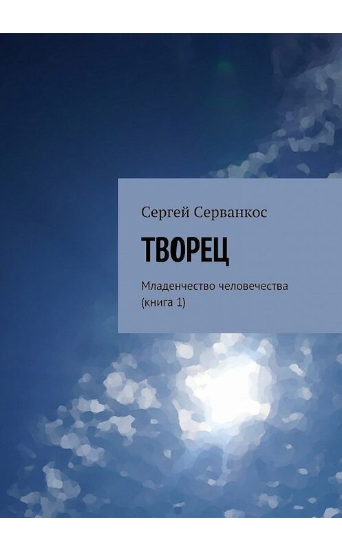 Обложка книги «Творец. Младенчество человечества (книга 1)» автора Сергея Серванкоса. ISBN 9785448523106.