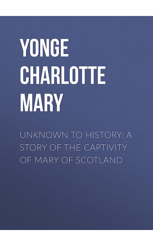 Обложка книги «Unknown to History: A Story of the Captivity of Mary of Scotland» автора Charlotte Yonge.