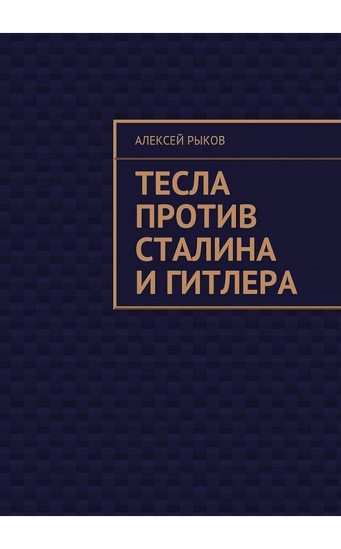 Обложка книги «Тесла против Сталина и Гитлера» автора Алексея Рыкова. ISBN 9785447439781.