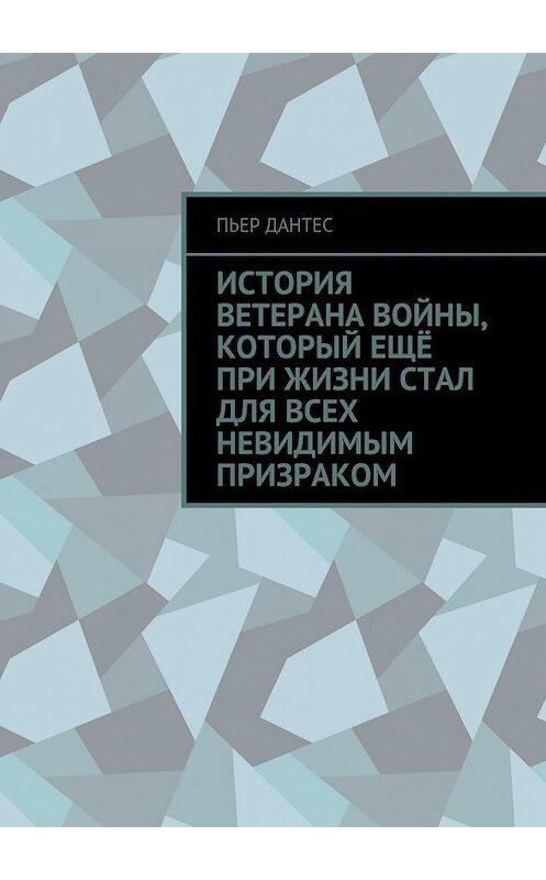 Обложка книги «История ветерана войны, который ещё при жизни стал для всех невидимым призраком» автора Пьера Дантеса. ISBN 9785448393662.