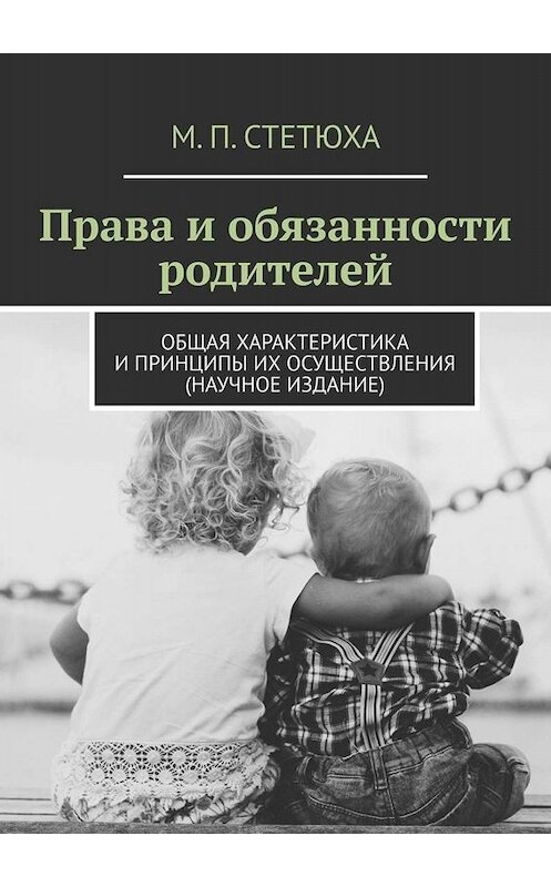 Обложка книги «Права и обязанности родителей. Общая характеристика и принципы их осуществления (научное издание)» автора М. Стетюхи. ISBN 9785449654854.