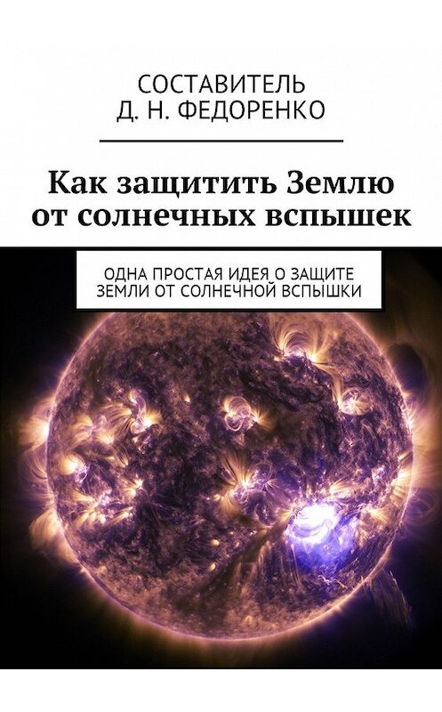 Обложка книги «Как защитить Землю от солнечных вспышек. Одна простая идея о защите Земли от солнечной вспышки» автора Д. Федоренко. ISBN 9785449060617.