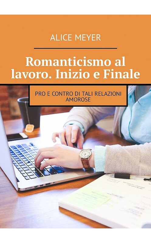 Обложка книги «Romanticismo al lavoro. Inizio e Finale. Pro e contro di tali relazioni amorose» автора Alice Meyer. ISBN 9785449327505.