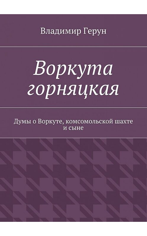 Обложка книги «Воркута горняцкая. Думы о Воркуте, комсомольской шахте и сыне» автора Владимира Геруна. ISBN 9785448305764.