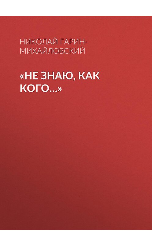 Обложка книги ««Не знаю, как кого…»» автора Николая Гарин-Михайловския.