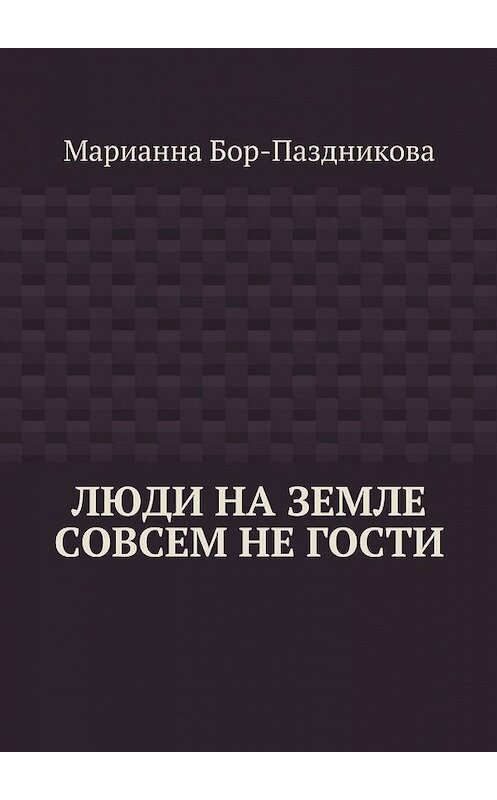 Обложка книги «Люди на земле совсем не гости» автора Марианны Бор-Паздниковы. ISBN 9785447431457.