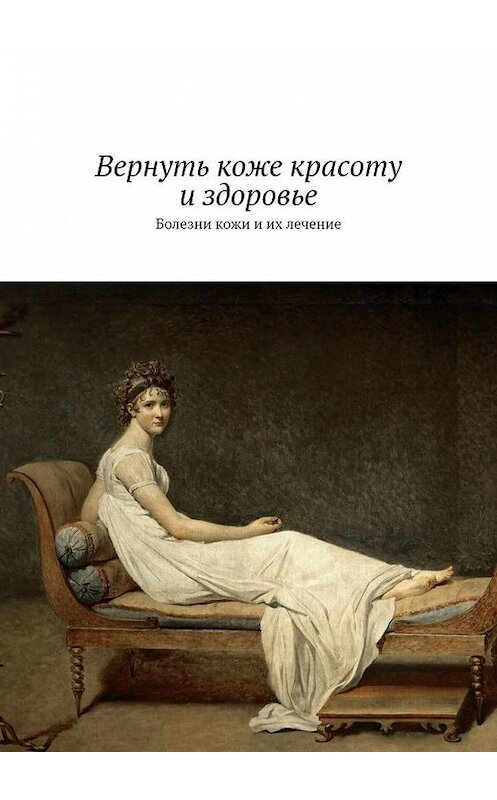 Обложка книги «Вернуть коже красоту и здоровье. Болезни кожи и их лечение» автора Сергея Чугунова. ISBN 9785449604781.