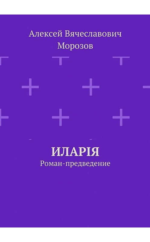 Обложка книги «Иларiя. Роман-предведение» автора Алексея Морозова. ISBN 9785448555459.