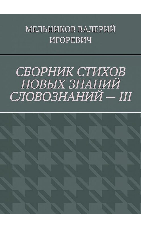 Обложка книги «СБОРНИК СТИХОВ НОВЫХ ЗНАНИЙ СЛОВОЗНАНИЙ – III» автора Валерия Мельникова. ISBN 9785449857156.