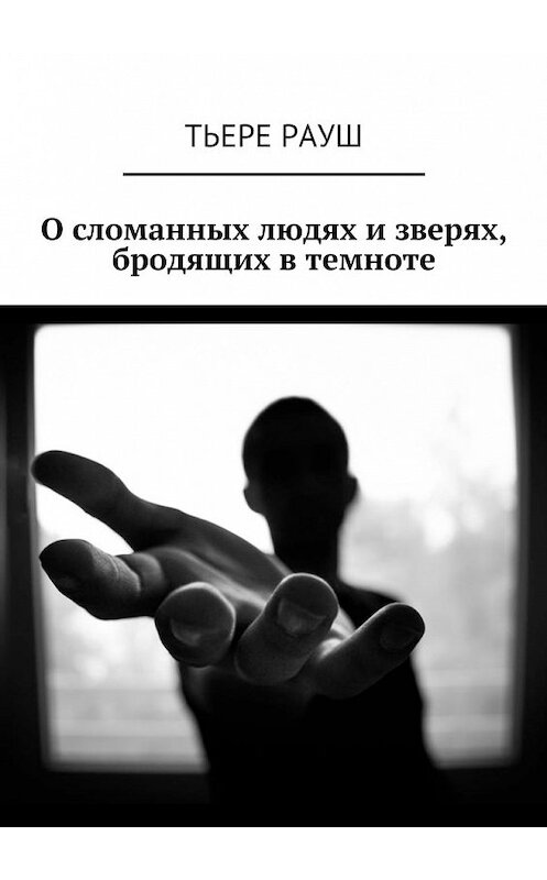 Обложка книги «О сломанных людях и зверях, бродящих в темноте» автора Тьере Рауша. ISBN 9785449073525.