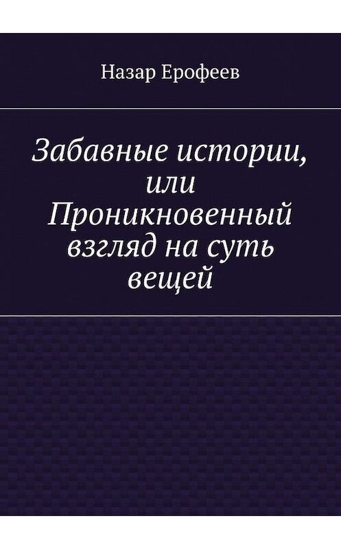 Обложка книги «Забавные истории, или Проникновенный взгляд на суть вещей» автора Назара Ерофеева. ISBN 9785447486235.