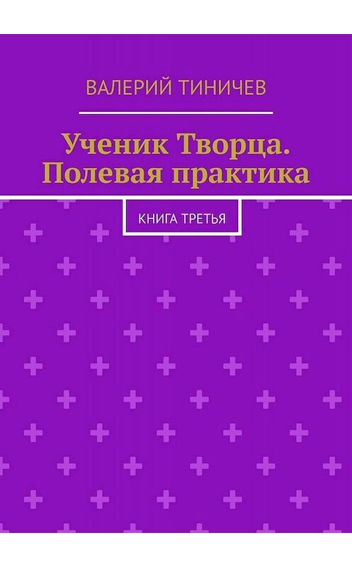 Обложка книги «Ученик Творца. Полевая практика. Книга третья» автора Валерия Тиничева. ISBN 9785005084859.