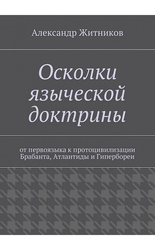 Обложка книги «Осколки языческой доктрины. От первоязыка к протоцивилизации Брабанта, Атлантиды и Гипербореи» автора Александра Житникова. ISBN 9785448308307.