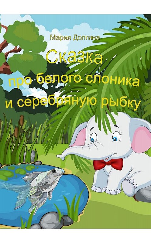 Обложка книги «Сказка про белого слоника и серебряную рыбку» автора Марии Долгины издание 2018 года.