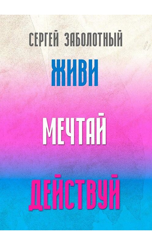 Обложка книги «Живи, мечтай, действуй» автора Сергея Заболотный. ISBN 9785005080929.