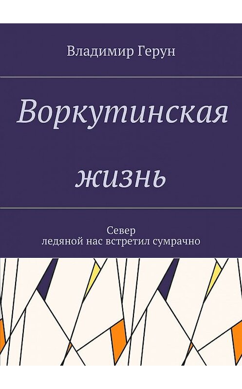 Обложка книги «Воркутинская жизнь. Север ледяной нас встретил сумрачно» автора Владимира Геруна. ISBN 9785448369155.