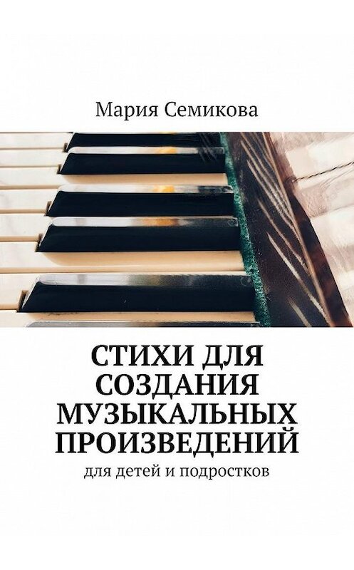 Обложка книги «Стихи для создания музыкальных произведений. Для детей и подростков» автора Марии Семиковы. ISBN 9785005107534.