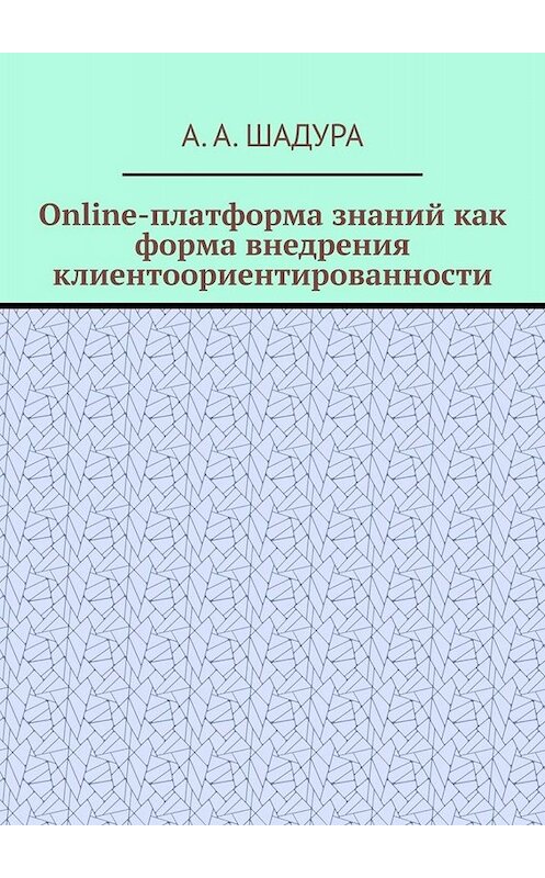 Обложка книги «Online-платформа знаний как форма внедрения клиентоориентированности» автора Антон Шадуры. ISBN 9785005032058.