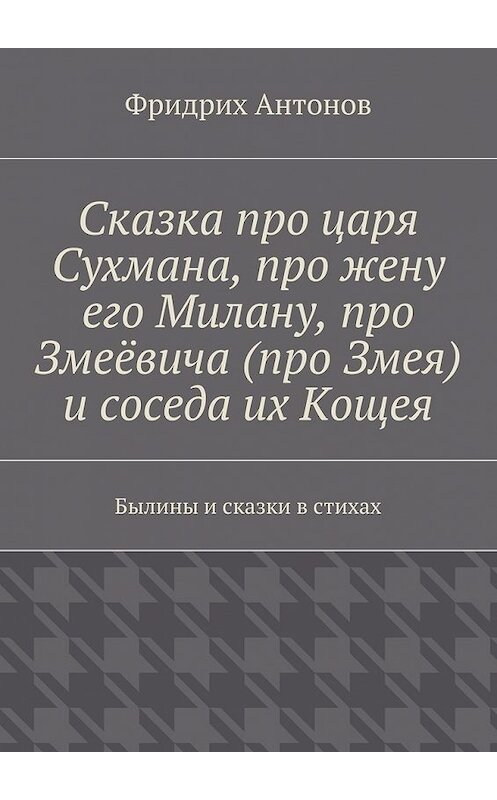 Обложка книги «Сказка про царя Сухмана, про жену его Милану, про Змеёвича (про Змея) и соседа их Кощея. Былины и сказки в стихах» автора Фридрих Антонова. ISBN 9785448503290.