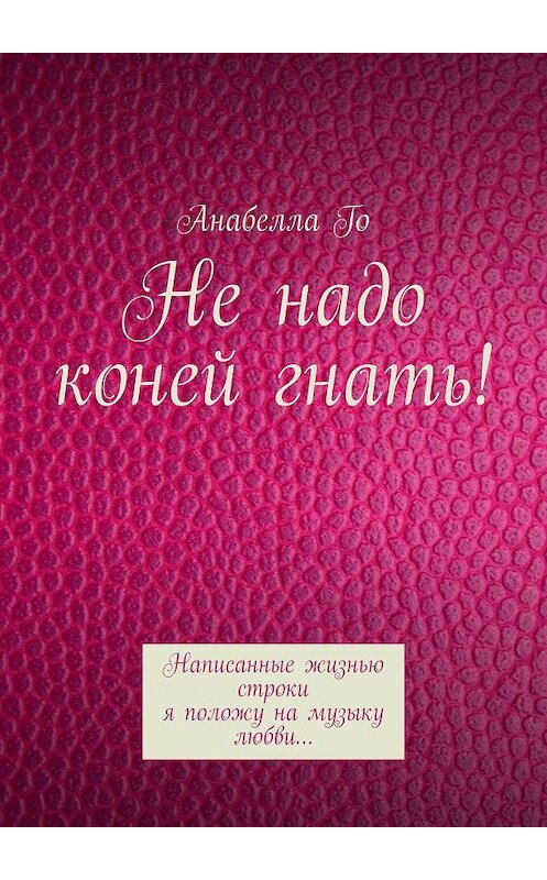 Обложка книги «Не надо коней гнать! Написанные жизнью строки я положу на музыку любви…» автора Анабеллы Го. ISBN 9785005046987.