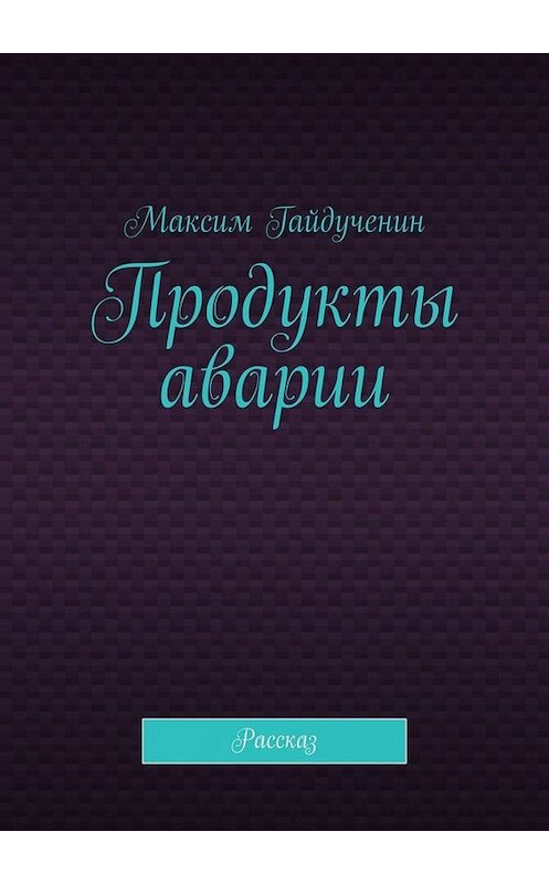 Обложка книги «Продукты аварии. Рассказ» автора Максима Гайдученина. ISBN 9785449838957.