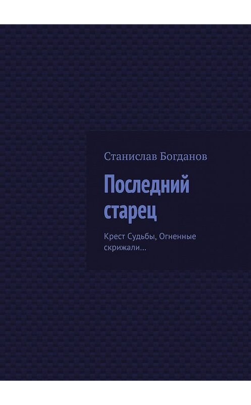 Обложка книги «Последний старец. Крест Судьбы, Огненные скрижали…» автора Станислава Богданова. ISBN 9785449629524.