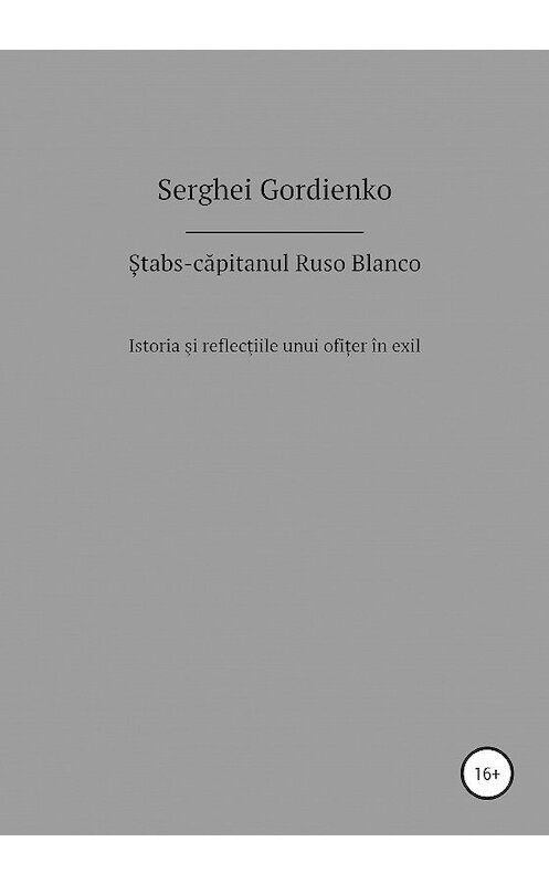 Обложка книги «Ștabs-căpitanul Ruso Blanco. Istoria şi reflecţiile unui ofițer în exil» автора Serghei Gordienko издание 2020 года.